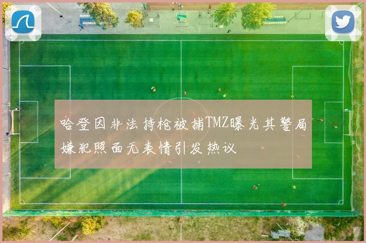 哈登因非法持枪被捕TMZ曝光其警局嫌犯照面无表情引发热议