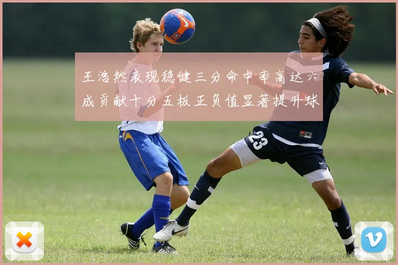 王浩然表现稳健三分命中率高达六成贡献十分五板正负值显著提升球队表现