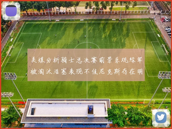 美媒分析骑士总决赛前景乐观绿军被淘汰活塞表现不佳尼克斯存在明显短板