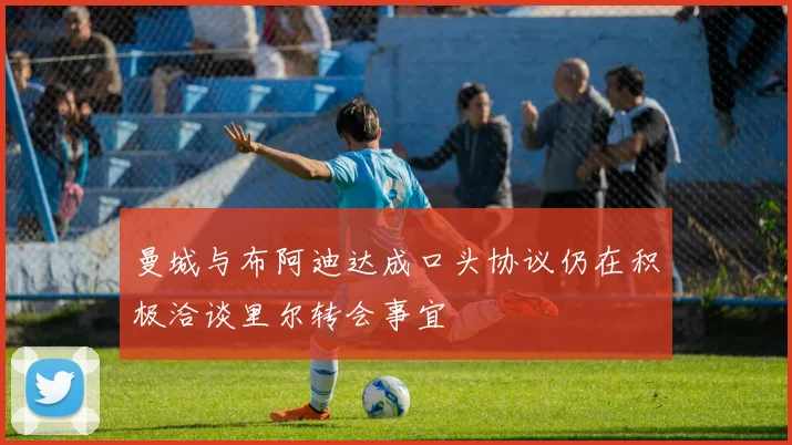 曼城与布阿迪达成口头协议仍在积极洽谈里尔转会事宜