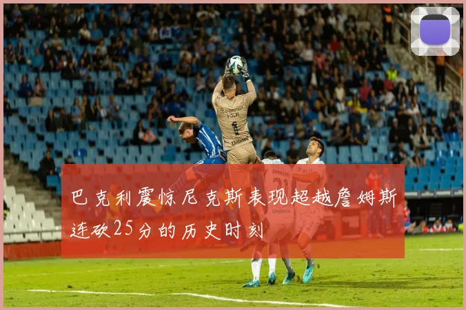 巴克利震惊尼克斯表现超越詹姆斯连砍25分的历史时刻
