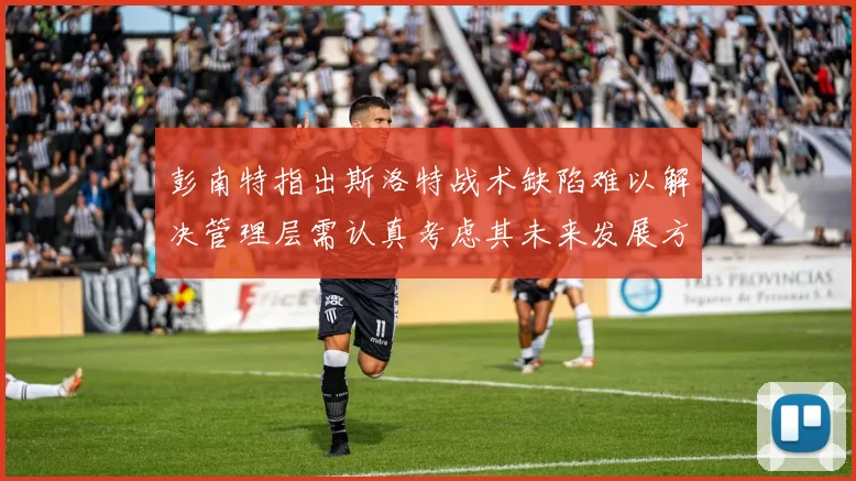 彭南特指出斯洛特战术缺陷难以解决管理层需认真考虑其未来发展方向