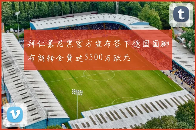 拜仁慕尼黑官方宣布签下德国国脚布朗转会费达5500万欧元