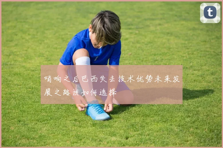 哨响之后巴西失去技术优势未来发展之路该如何选择