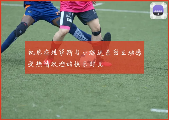 凯恩在堪萨斯与小球迷亲密互动感受热情欢迎的快乐时光