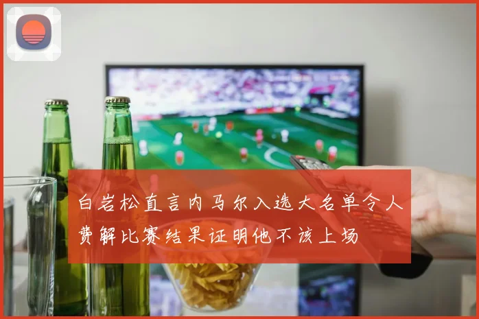 白岩松直言内马尔入选大名单令人费解比赛结果证明他不该上场