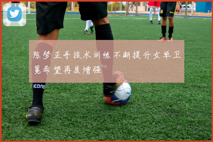 陈梦正手技术训练不断提升女单卫冕希望再度增强