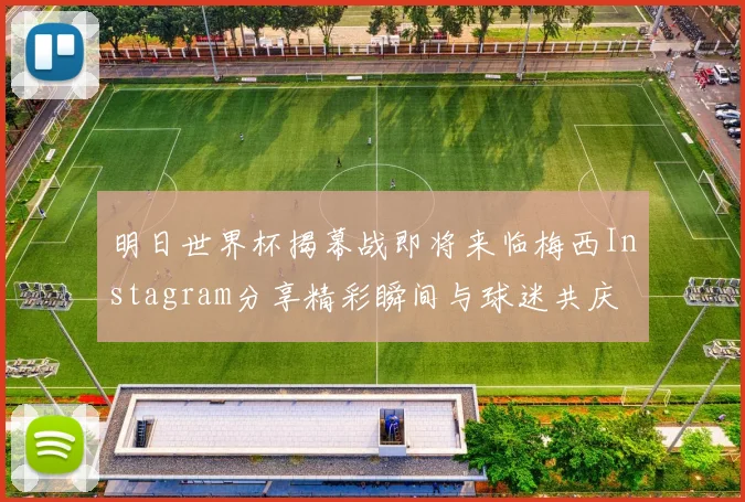 明日世界杯揭幕战即将来临梅西Instagram分享精彩瞬间与球迷共庆