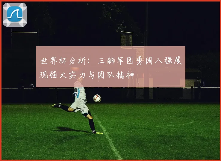 世界杯分析：三狮军团勇闯八强展现强大实力与团队精神