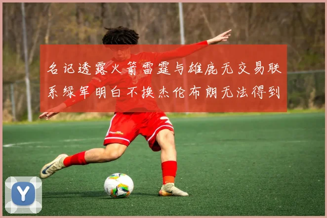 名记透露火箭雷霆与雄鹿无交易联系绿军明白不换杰伦布朗无法得到字母哥