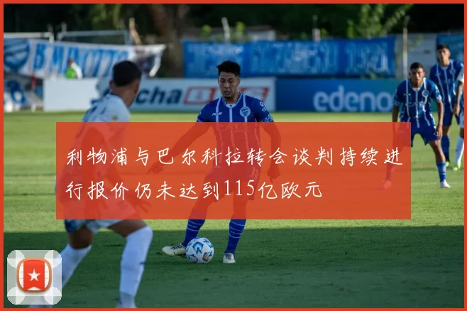 利物浦与巴尔科拉转会谈判持续进行报价仍未达到115亿欧元